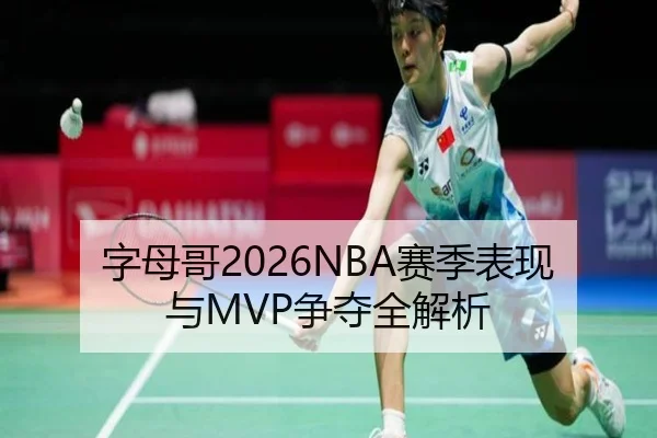 字母哥2026NBA赛季表现与MVP争夺全解析